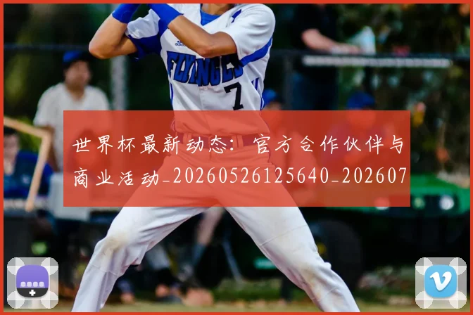 世界杯最新动态：官方合作伙伴与商业活动_20260526125640_20260702174042_20260715190955