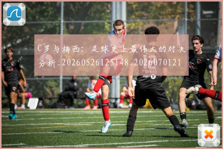 C罗与梅西:足球史上最伟大的对决分析_20260526125148_20260701212518