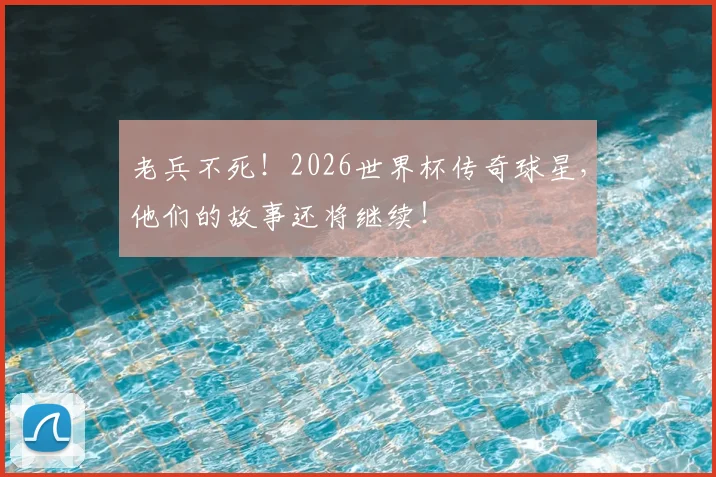老兵不死!2026世界杯传奇球星,他们的故事还将继续!