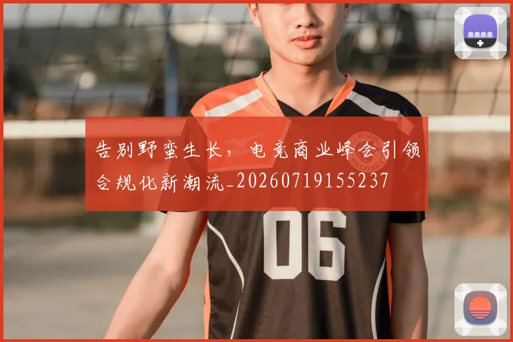 告别野蛮生长，电竞商业峰会引领合规化新潮流_20260719155237