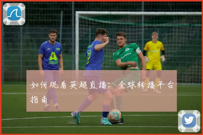 如何观看英超直播:全球转播平台指南