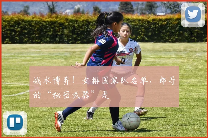 战术博弈！女排国家队名单，郎导的“秘密武器”是