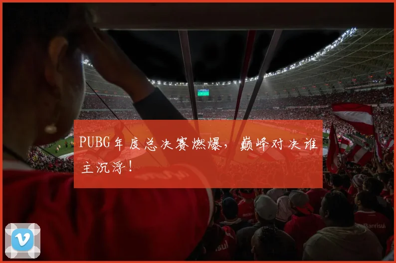 PUBG年度总决赛燃爆，巅峰对决谁主沉浮！