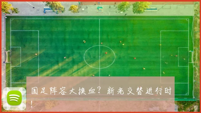 国足阵容大换血？新老交替进行时！