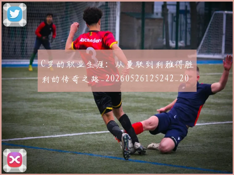 C罗的职业生涯:从曼联到利雅得胜利的传奇之路_20260526125242_20260701213726