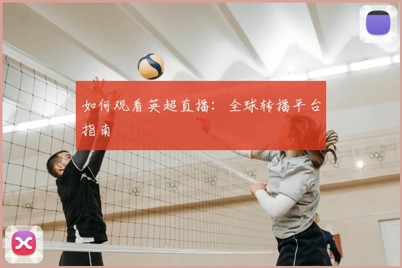 如何观看英超直播：全球转播平台指南