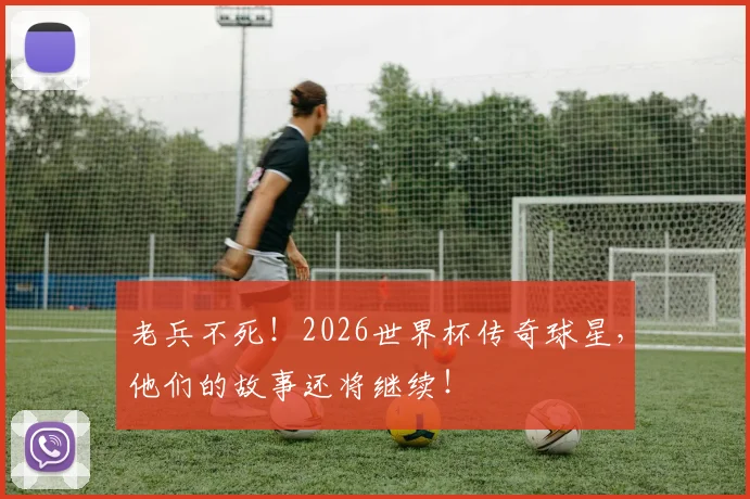 老兵不死！2026世界杯传奇球星，他们的故事还将继续！