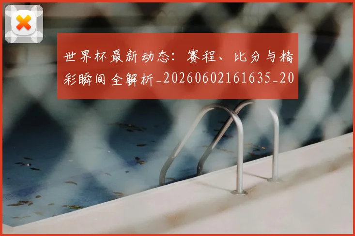 世界杯最新动态：赛程、比分与精彩瞬间全解析_20260602161635_20260702174351
