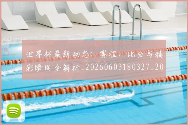 世界杯最新动态:赛程、比分与精彩瞬间全解析_20260603180327_20260702174351
