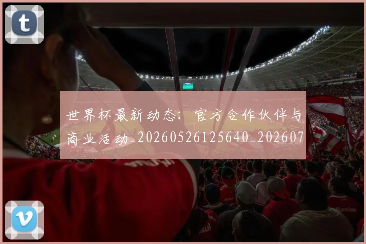 世界杯最新动态：官方合作伙伴与商业活动_20260526125640_20260702174042
