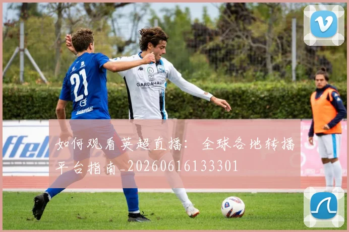 如何观看英超直播：全球各地转播平台指南_20260616133301