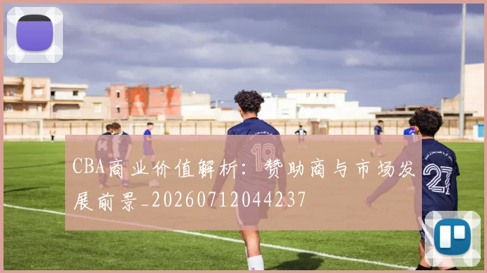 CBA商业价值解析：赞助商与市场发展前景_20260712044237