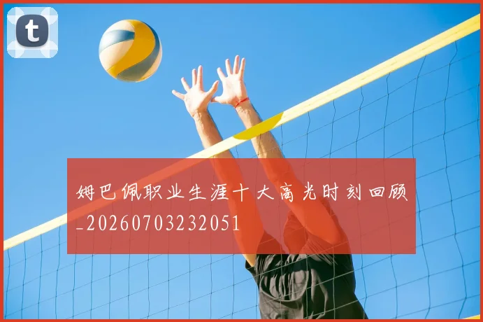 姆巴佩职业生涯十大高光时刻回顾_20260703232051