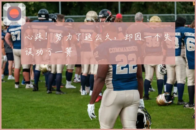 心疼！努力了这么久，却因一个失误功亏一篑