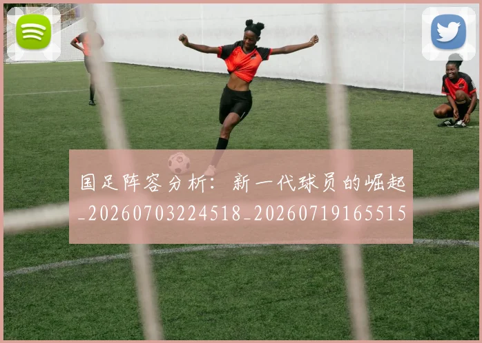 国足阵容分析:新一代球员的崛起_20260703224518_20260719165515