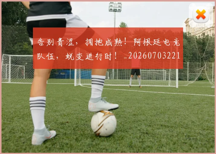 告别青涩，拥抱成熟！阿根廷电竞队伍，蜕变进行时！_20260703221846