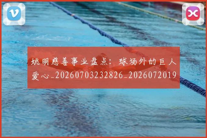姚明慈善事业盘点:球场外的巨人爱心_20260703232826_20260720191950