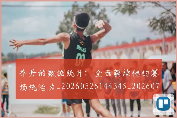 乔丹的数据统计：全面解读他的赛场统治力_20260526144345_20260703210434_20260716192425