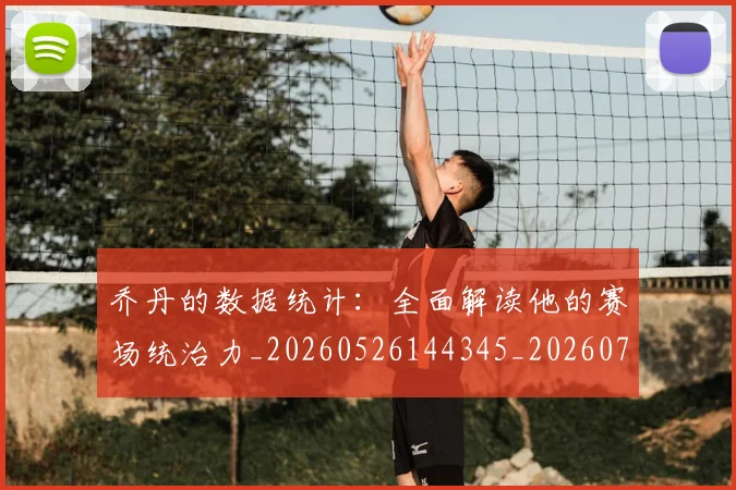 乔丹的数据统计：全面解读他的赛场统治力_20260526144345_20260703210434_20260716192425