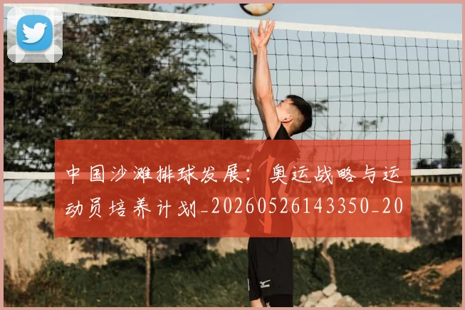 中国沙滩排球发展:奥运战略与运动员培养计划_20260526143350_20260703203116_20260716183504