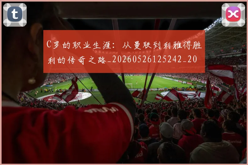 C罗的职业生涯：从曼联到利雅得胜利的传奇之路_20260526125242_20260701213726