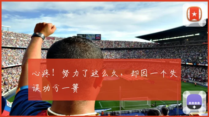 心疼！努力了这么久，却因一个失误功亏一篑