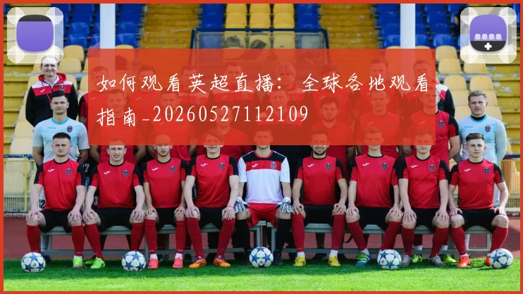 如何观看英超直播：全球各地观看指南_20260527112109