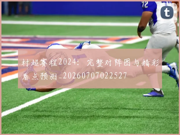 村超赛程2024：完整对阵图与精彩看点预测_20260707022527