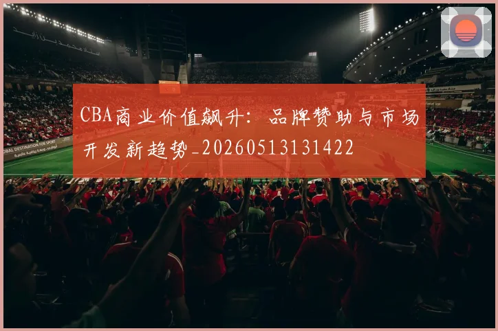 CBA商业价值飙升：品牌赞助与市场开发新趋势_20260513131422