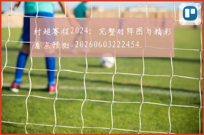 村超赛程2024：完整对阵图与精彩看点预测_20260603222454