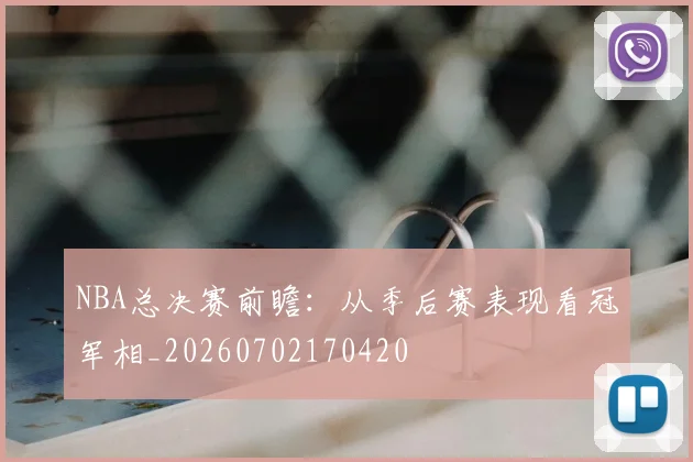 NBA总决赛前瞻：从季后赛表现看冠军相_20260702170420