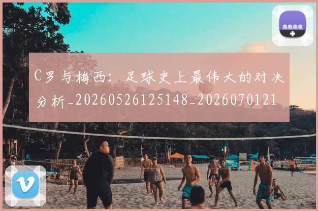 C罗与梅西：足球史上最伟大的对决分析_20260526125148_20260701212518