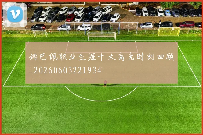 姆巴佩职业生涯十大高光时刻回顾_20260603221934