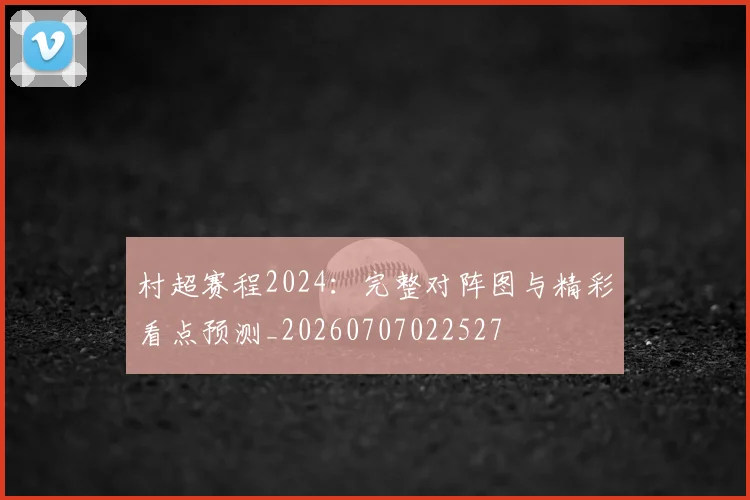 村超赛程2024：完整对阵图与精彩看点预测_20260707022527