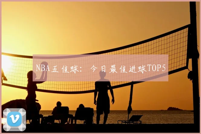 NBA五佳球：今日最佳进球TOP5