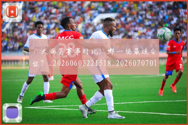 六大满贯赛事对比:哪一场最适合你?_20260603221518_20260707011751