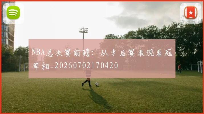 NBA总决赛前瞻：从季后赛表现看冠军相_20260702170420