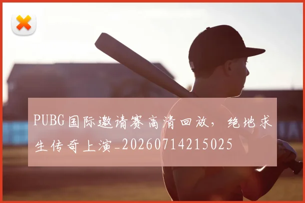 PUBG国际邀请赛高清回放，绝地求生传奇上演_20260714215025