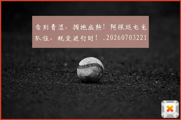 告别青涩，拥抱成熟！阿根廷电竞队伍，蜕变进行时！_20260703221846