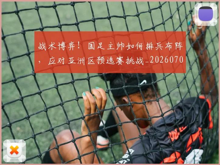 战术博弈!国足主帅如何排兵布阵,应对亚洲区预选赛挑战_20260707013455