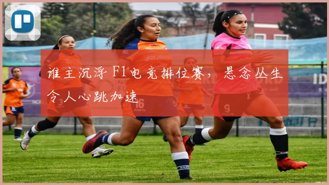 谁主沉浮 F1电竞排位赛，悬念丛生令人心跳加速