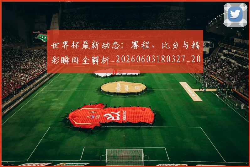 世界杯最新动态：赛程、比分与精彩瞬间全解析_20260603180327_20260702174351