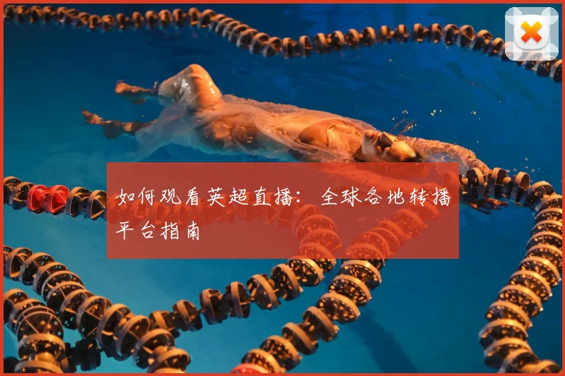 如何观看英超直播：全球各地转播平台指南