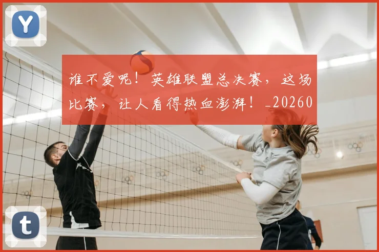 谁不爱呢！英雄联盟总决赛，这场比赛，让人看得热血澎湃！_20260710013346