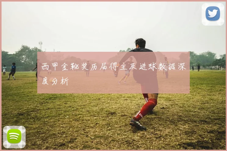 西甲金靴奖历届得主及进球数据深度分析